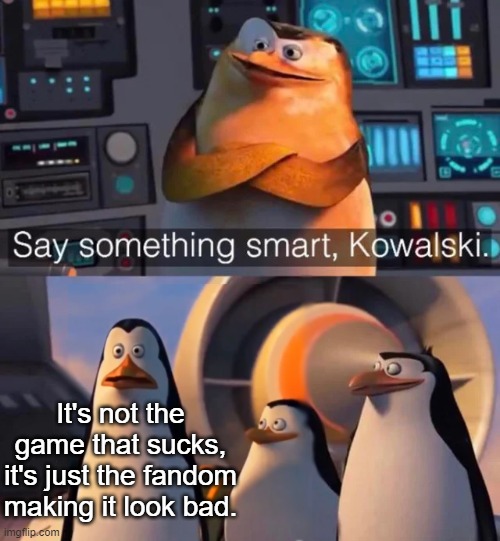 and that's a fact | It's not the game that sucks, it's just the fandom making it look bad. | image tagged in say something smart kowalski | made w/ Imgflip meme maker