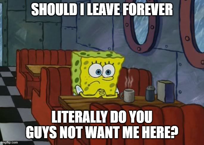 I'm thinking about leaving | SHOULD I LEAVE FOREVER; LITERALLY DO YOU GUYS NOT WANT ME HERE? | image tagged in sad spongebob | made w/ Imgflip meme maker