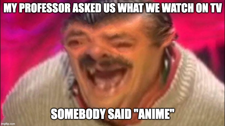 fani | MY PROFESSOR ASKED US WHAT WE WATCH ON TV; SOMEBODY SAID ''ANIME'' | image tagged in laugh | made w/ Imgflip meme maker