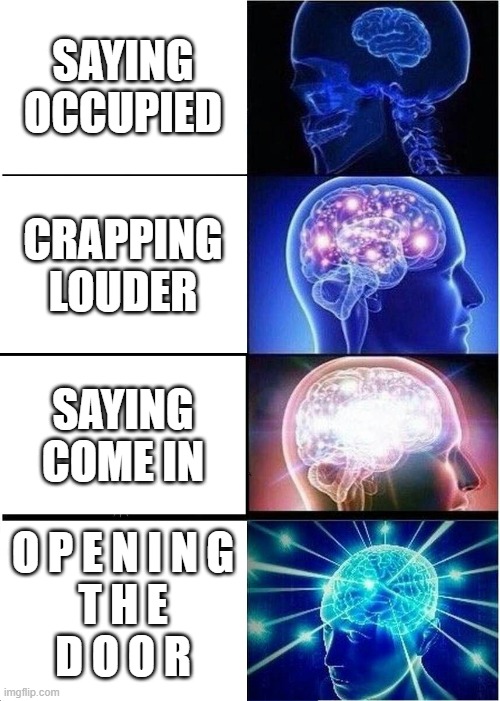 When you're in the toilet | SAYING OCCUPIED; CRAPPING LOUDER; SAYING COME IN; O P E N I N G
T H E
D O O R | image tagged in memes,expanding brain,toilet,toilet humor,humor switch atcivated | made w/ Imgflip meme maker