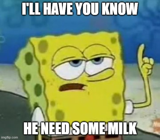Last one | I'LL HAVE YOU KNOW; HE NEED SOME MILK | image tagged in memes,i'll have you know spongebob | made w/ Imgflip meme maker