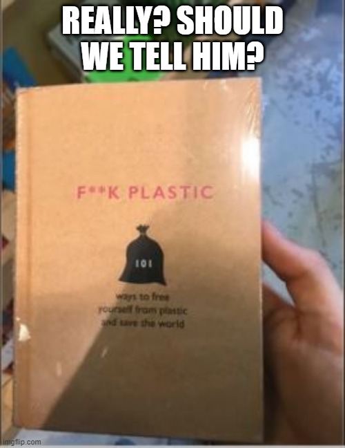 F Plastic Huh | REALLY? SHOULD WE TELL HIM? | image tagged in you had one job | made w/ Imgflip meme maker