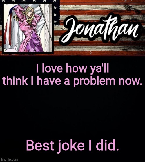 I love how ya'll think I have a problem now. Best joke I did. | image tagged in president jonathan | made w/ Imgflip meme maker
