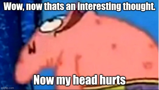 Patrick staring up | Wow, now thats an interesting thought. Now my head hurts | image tagged in patrick staring up | made w/ Imgflip meme maker