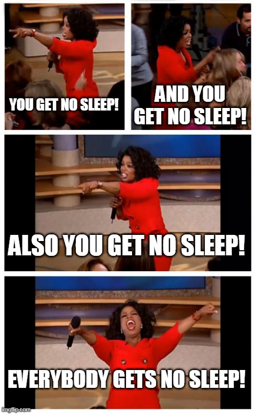 Netflix be like... | YOU GET NO SLEEP! AND YOU GET NO SLEEP! ALSO YOU GET NO SLEEP! EVERYBODY GETS NO SLEEP! | image tagged in memes,oprah you get a car everybody gets a car | made w/ Imgflip meme maker