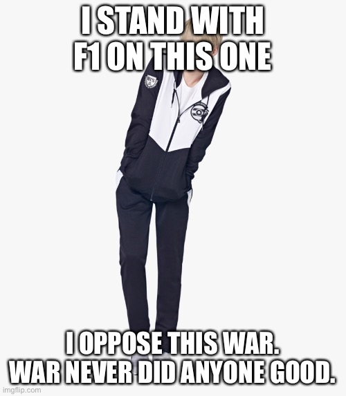 Shy full body suga | I STAND WITH F1 ON THIS ONE; I OPPOSE THIS WAR. WAR NEVER DID ANYONE GOOD. | image tagged in shy full body suga | made w/ Imgflip meme maker