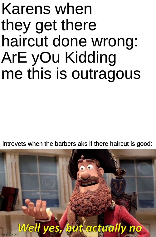 Well Yes, But Actually No Meme | Karens when they get there haircut done wrong: ArE yOu Kidding me this is outragous; introvets when the barbers aks if there haircut is good: | image tagged in memes,well yes but actually no | made w/ Imgflip meme maker