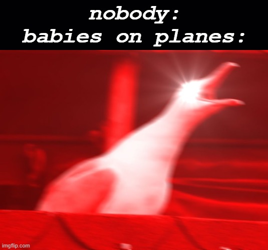 WAHHHHHHHHHHHH WAHHHHHHHHHH (but really that kid needs to s h u t) | nobody:
babies on planes: | image tagged in black background | made w/ Imgflip meme maker