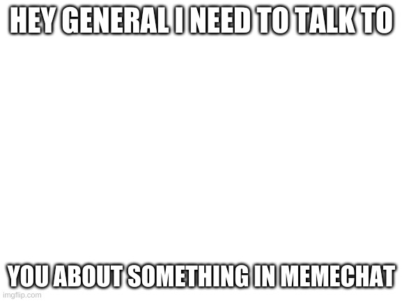 btw its bravo | HEY GENERAL I NEED TO TALK TO; YOU ABOUT SOMETHING IN MEMECHAT | image tagged in blank white template | made w/ Imgflip meme maker