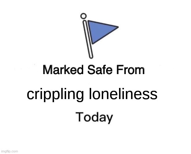 I have filled my own social interaction needs | crippling loneliness | image tagged in memes,marked safe from | made w/ Imgflip meme maker