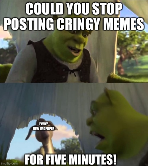 my first meme, hope you like |  COULD YOU STOP POSTING CRINGY MEMES; EVERY NEW IMGFLIPER; FOR FIVE MINUTES! | image tagged in shrek five minutes | made w/ Imgflip meme maker