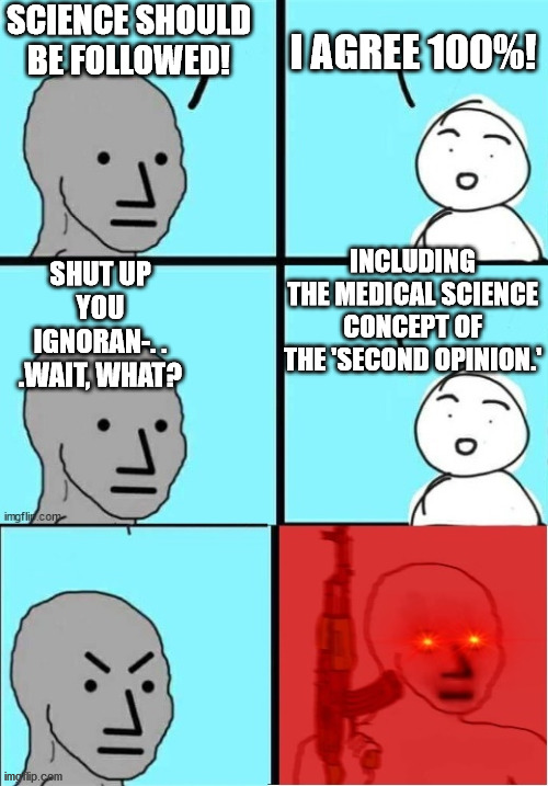 Interesting how 'science must be followed' except for that pesky medical term of second opinion. | I AGREE 100%! SCIENCE SHOULD BE FOLLOWED! SHUT UP YOU IGNORAN-. . .WAIT, WHAT? INCLUDING THE MEDICAL SCIENCE CONCEPT OF THE 'SECOND OPINION.' | image tagged in covid-19,choices,freedom,ethics,political meme,politics | made w/ Imgflip meme maker