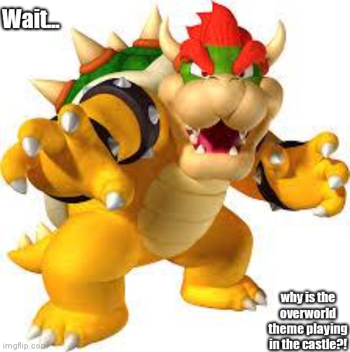 Wait... why is the overworld theme playing in the castle?! | image tagged in bowser | made w/ Imgflip meme maker