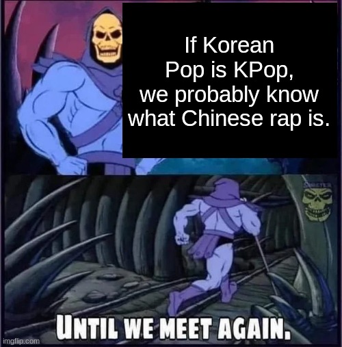 Until we meet again. | If Korean Pop is KPop,
we probably know what Chinese rap is. | image tagged in until we meet again | made w/ Imgflip meme maker