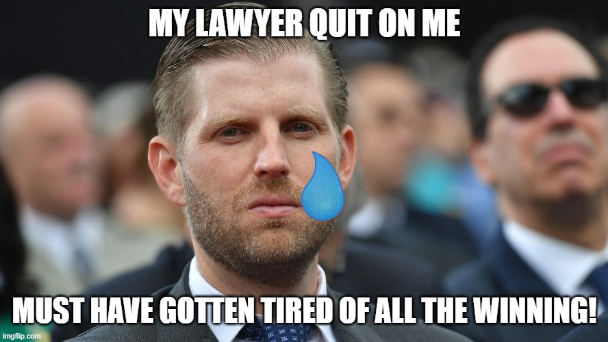 Eric Trump | MY LAWYER QUIT ON ME; MUST HAVE GOTTEN TIRED OF ALL THE WINNING! | image tagged in eric trump | made w/ Imgflip meme maker