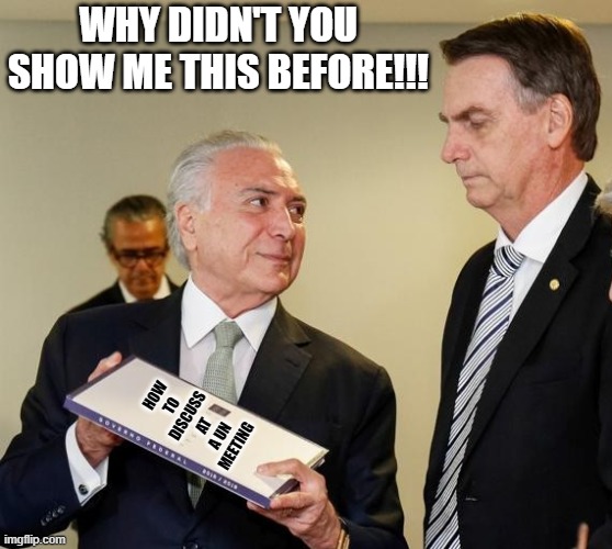 Temer & Bolsonaro | WHY DIDN'T YOU SHOW ME THIS BEFORE!!! HOW TO DISCUSS AT A UN MEETING | image tagged in temer bolsonaro | made w/ Imgflip meme maker