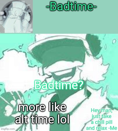 Ree | Badtime? more like alt time lol | image tagged in take a chill pill | made w/ Imgflip meme maker