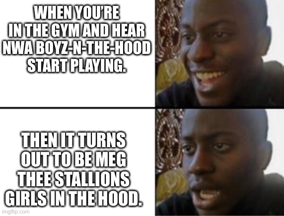 Boyz-n-the-Hood > girls in the hood | WHEN YOU’RE IN THE GYM AND HEAR NWA BOYZ-N-THE-HOOD START PLAYING. THEN IT TURNS OUT TO BE MEG THEE STALLIONS GIRLS IN THE HOOD. | image tagged in oh yeah oh no,gym | made w/ Imgflip meme maker