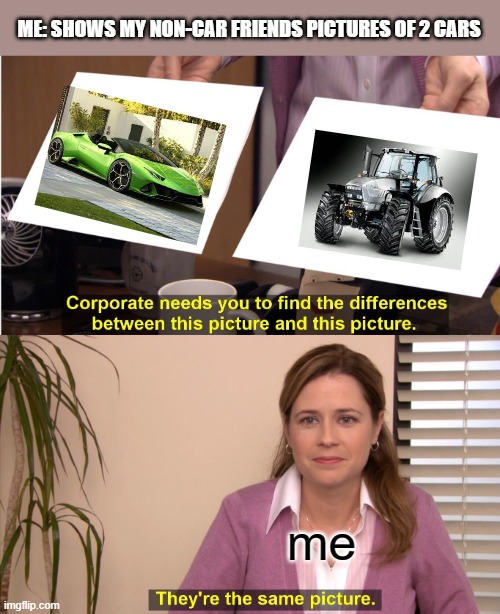 They're The Same Picture Meme | ME: SHOWS MY NON-CAR FRIENDS PICTURES OF 2 CARS; me | image tagged in memes,they're the same picture | made w/ Imgflip meme maker