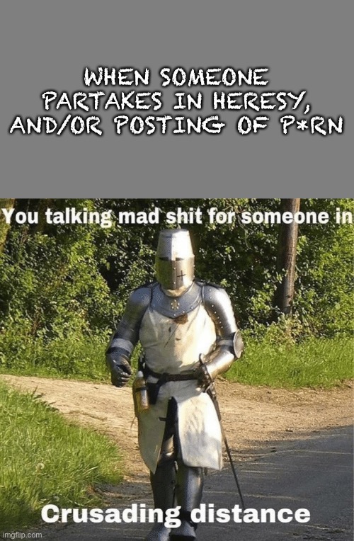 WHEN SOMEONE PARTAKES IN HERESY, AND/OR POSTING OF P*RN | image tagged in blank grey,you talking mad shit for someone in crusading distance | made w/ Imgflip meme maker