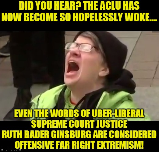 The word woman is now considered offensive to the ACLU!!! Truth really is stranger than fiction! | DID YOU HEAR? THE ACLU HAS NOW BECOME SO HOPELESSLY WOKE.... EVEN THE WORDS OF UBER-LIBERAL SUPREME COURT JUSTICE RUTH BADER GINSBURG ARE CONSIDERED OFFENSIVE FAR RIGHT EXTREMISM! | image tagged in screaming liberal,liberal logic,gender identity,hypocrites | made w/ Imgflip meme maker