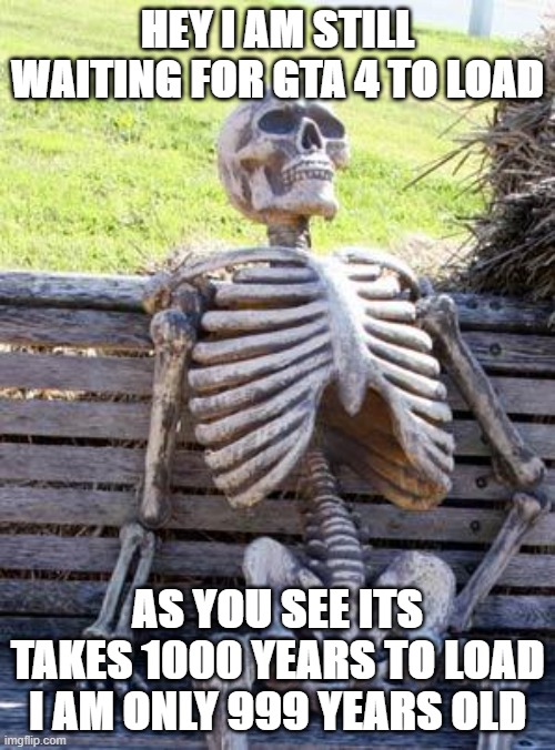 Waiting Skeleton Meme | HEY I AM STILL WAITING FOR GTA 4 TO LOAD; AS YOU SEE ITS TAKES 1000 YEARS TO LOAD I AM ONLY 999 YEARS OLD | image tagged in memes,waiting skeleton | made w/ Imgflip meme maker