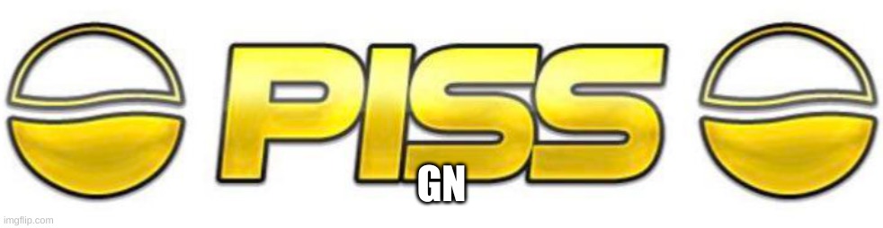Piss | GN | image tagged in piss | made w/ Imgflip meme maker