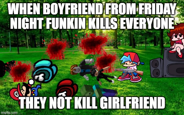 fnf boyfriend kills everyone | WHEN BOYFRIEND FROM FRIDAY NIGHT FUNKIN KILLS EVERYONE; THEY NOT KILL GIRLFRIEND | image tagged in grass and trees | made w/ Imgflip meme maker