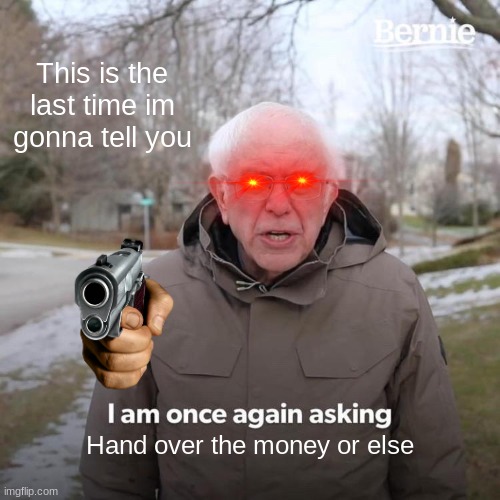 Bernie I Am Once Again Asking For Your Support | This is the last time im gonna tell you; Hand over the money or else | image tagged in memes,bernie i am once again asking for your support | made w/ Imgflip meme maker