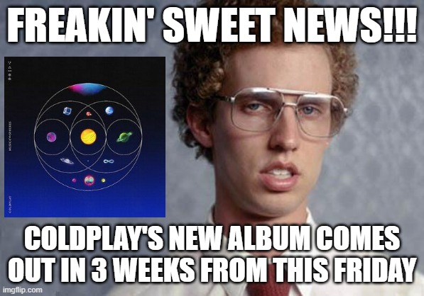 In honor of Coldplay as a band and their new album I figured why not make this meme happen | FREAKIN' SWEET NEWS!!! COLDPLAY'S NEW ALBUM COMES OUT IN 3 WEEKS FROM THIS FRIDAY | image tagged in napoleon dynamite,memes,dank memes,coldplay,music meme | made w/ Imgflip meme maker