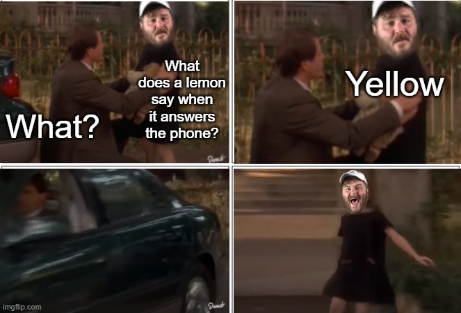 I mean he was right | What does a lemon say when it answers the phone? Yellow; What? | image tagged in dad leaving james pumphrey | made w/ Imgflip meme maker