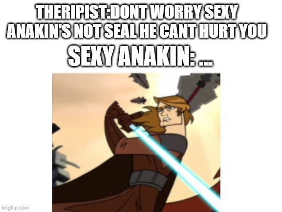 dont worry | THERIPIST:DONT WORRY SEXY ANAKIN'S NOT SEAL HE CANT HURT YOU; SEXY ANAKIN: … | image tagged in star wars | made w/ Imgflip meme maker