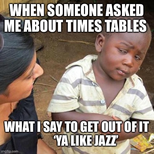 When someone asks me a question about times tables | WHEN SOMEONE ASKED ME ABOUT TIMES TABLES; WHAT I SAY TO GET OUT OF IT
        ‘YA LIKE JAZZ’ | image tagged in memes,third world skeptical kid | made w/ Imgflip meme maker