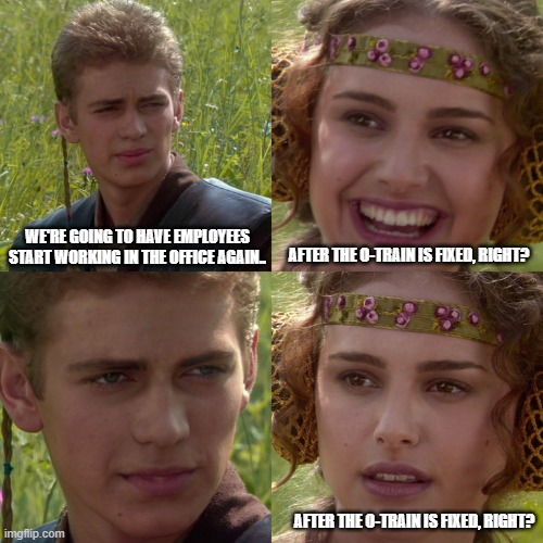 Federal workers in the NCR | WE'RE GOING TO HAVE EMPLOYEES START WORKING IN THE OFFICE AGAIN.. AFTER THE O-TRAIN IS FIXED, RIGHT? AFTER THE O-TRAIN IS FIXED, RIGHT? | image tagged in anakin padme 4 panel | made w/ Imgflip meme maker