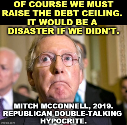 He thinks it's a game. A perfect time to shut down the government, eh, Louisiana? | OF COURSE WE MUST RAISE THE DEBT CEILING. 
IT WOULD BE A 
DISASTER IF WE DIDN'T. MITCH MCCONNELL, 2019.
REPUBLICAN DOUBLE-TALKING 
HYPOCRITE. | image tagged in mitch mcconnell,brutal,no,morality,gamer | made w/ Imgflip meme maker