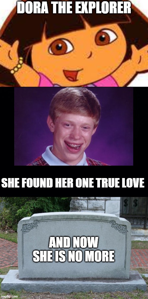 Dora's True Love | DORA THE EXPLORER; SHE FOUND HER ONE TRUE LOVE; AND NOW SHE IS NO MORE | image tagged in dora,black background,gravestone,bad luck brian | made w/ Imgflip meme maker