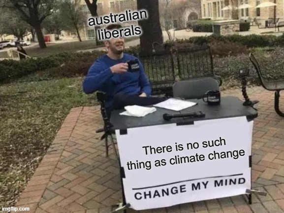 first post | australian liberals; There is no such thing as climate change | image tagged in memes,change my mind | made w/ Imgflip meme maker