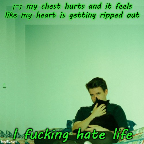 ;-; my chest hurts and it feels like my heart is getting ripped out; Might just end it :3; I fucking hate life | made w/ Imgflip meme maker