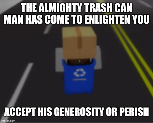 Spread this around the internet so Trash Can Man can enlighten others | THE ALMIGHTY TRASH CAN MAN HAS COME TO ENLIGHTEN YOU; ACCEPT HIS GENEROSITY OR PERISH | image tagged in trash can man,roblox,oof,stop reading the tags,stop it,i hate you | made w/ Imgflip meme maker