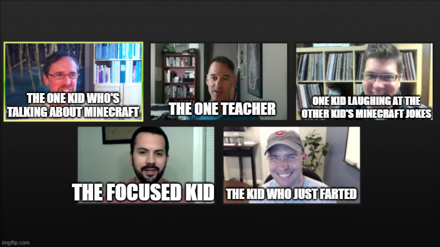 Zoom meeting | THE ONE TEACHER; ONE KID LAUGHING AT THE OTHER KID'S MINECRAFT JOKES; THE ONE KID WHO'S TALKING ABOUT MINECRAFT; THE FOCUSED KID; THE KID WHO JUST FARTED | image tagged in zoom meeting | made w/ Imgflip meme maker