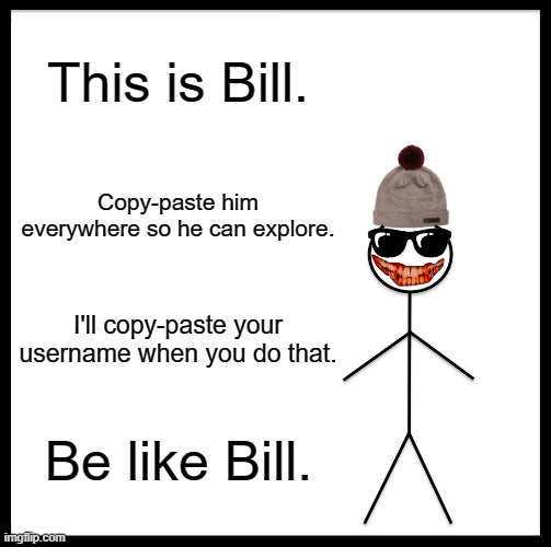 Bill's Job: scare people | This is Bill. Copy-paste him everywhere so he can explore. I'll copy-paste your username when you do that. Be like Bill. | image tagged in memes,be like bill | made w/ Imgflip meme maker