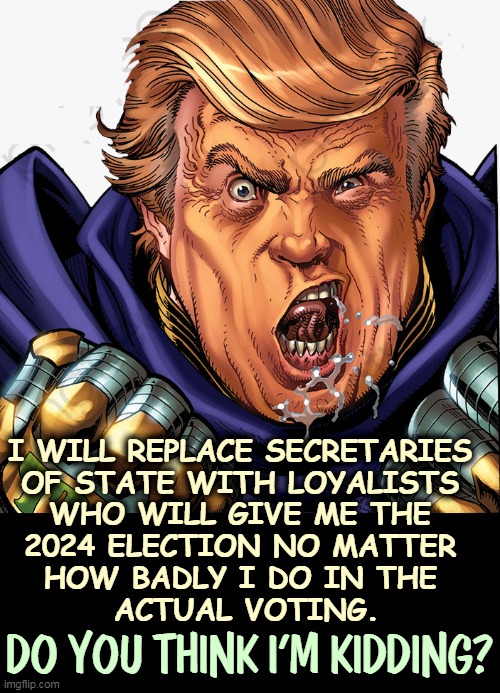 This is the plan. The American People be d*mned. The Big Lie uber alles. | I WILL REPLACE SECRETARIES 

OF STATE WITH LOYALISTS 
WHO WILL GIVE ME THE 
2024 ELECTION NO MATTER 
HOW BADLY I DO IN THE 
ACTUAL VOTING. DO YOU THINK I'M KIDDING? | image tagged in trump,stealing,election,dictator,big,lie | made w/ Imgflip meme maker