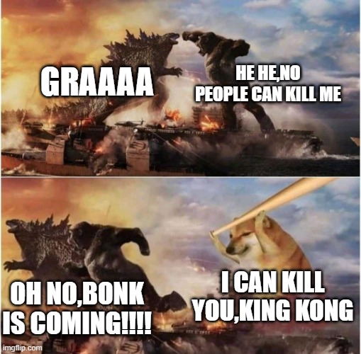 Kong Godzilla Doge | HE HE,NO PEOPLE CAN KILL ME; GRAAAA; OH NO,BONK IS COMING!!!! I CAN KILL YOU,KING KONG | image tagged in kong godzilla doge | made w/ Imgflip meme maker