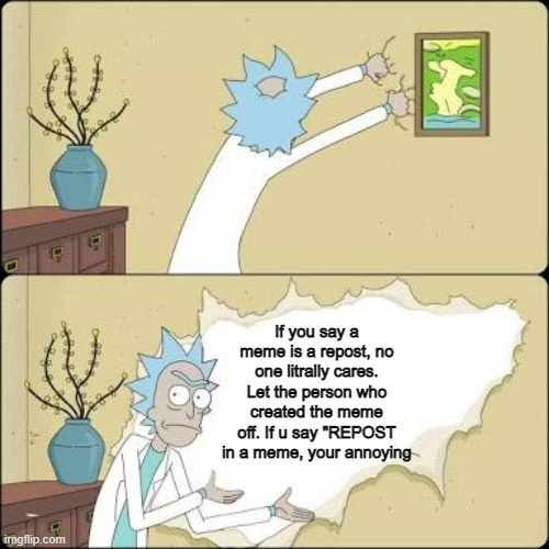 Honestly people. | If you say a meme is a repost, no one litrally cares. Let the person who created the meme off. If u say "REPOST in a meme, your annoying | image tagged in wall ripping rick,repost,rick and morty | made w/ Imgflip meme maker