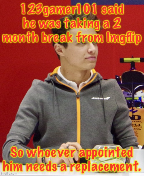 Lando Norris announcement | 123gamer101 said he was taking a 2 month break from Imgflip; So whoever appointed him needs a replacement. | image tagged in lando norris announcement | made w/ Imgflip meme maker