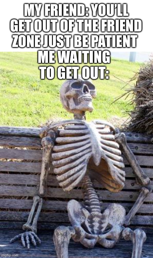 The friend zone sucks | MY FRIEND: YOU’LL GET OUT OF THE FRIEND ZONE JUST BE PATIENT; ME WAITING TO GET OUT: | image tagged in memes,waiting skeleton | made w/ Imgflip meme maker