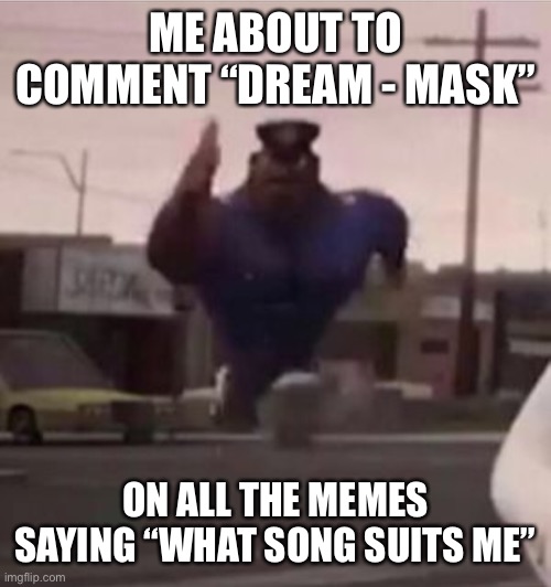 Cry about it | ME ABOUT TO COMMENT “DREAM - MASK”; ON ALL THE MEMES SAYING “WHAT SONG SUITS ME” | image tagged in everybody gangsta until,funny | made w/ Imgflip meme maker
