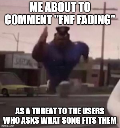 Everybody gangsta until | ME ABOUT TO COMMENT "FNF FADING" AS A THREAT TO THE USERS WHO ASKS WHAT SONG FITS THEM | image tagged in everybody gangsta until | made w/ Imgflip meme maker