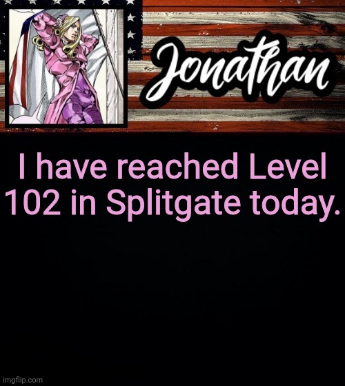 I have reached Level 102 in Splitgate today. | image tagged in president jonathan | made w/ Imgflip meme maker