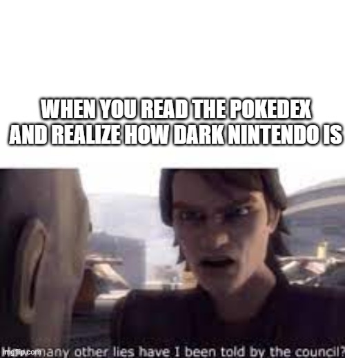 Jeez Pokemon, y u have to be so dark? | WHEN YOU READ THE POKEDEX AND REALIZE HOW DARK NINTENDO IS | image tagged in what other lies have i been told by the council | made w/ Imgflip meme maker